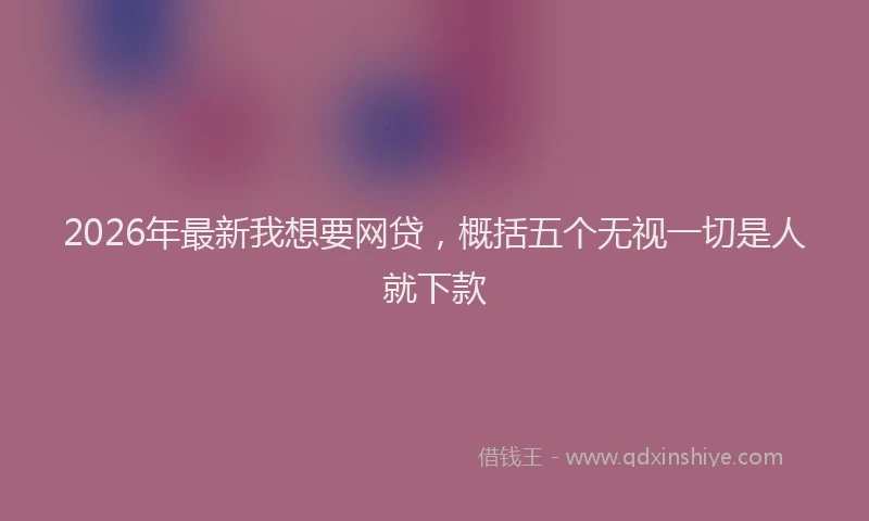 2026年最新我想要网贷，概括五个无视一切是人就下款