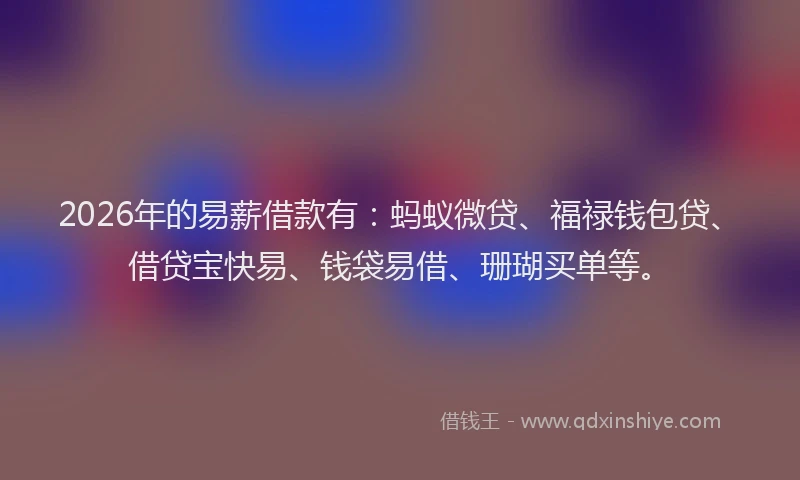 2026年的易薪借款有：蚂蚁微贷、福禄钱包贷、借贷宝快易、钱袋易借、珊瑚买单等。