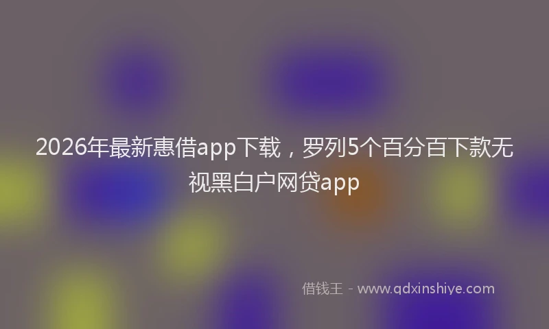 2026年最新惠借app下载，罗列5个百分百下款无视黑白户网贷app