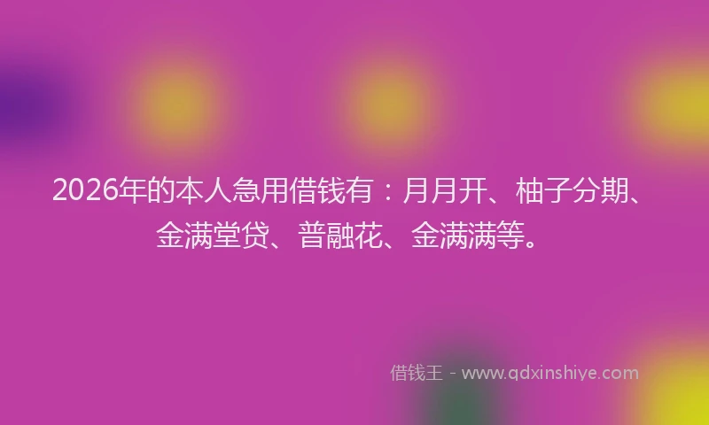 2026年的本人急用借钱有：月月开、柚子分期、金满堂贷、普融花、金满满等。