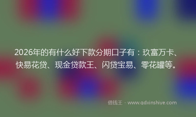 2026年的有什么好下款分期口子有：玖富万卡、快易花贷、现金贷款王、闪贷宝易、零花罐等。