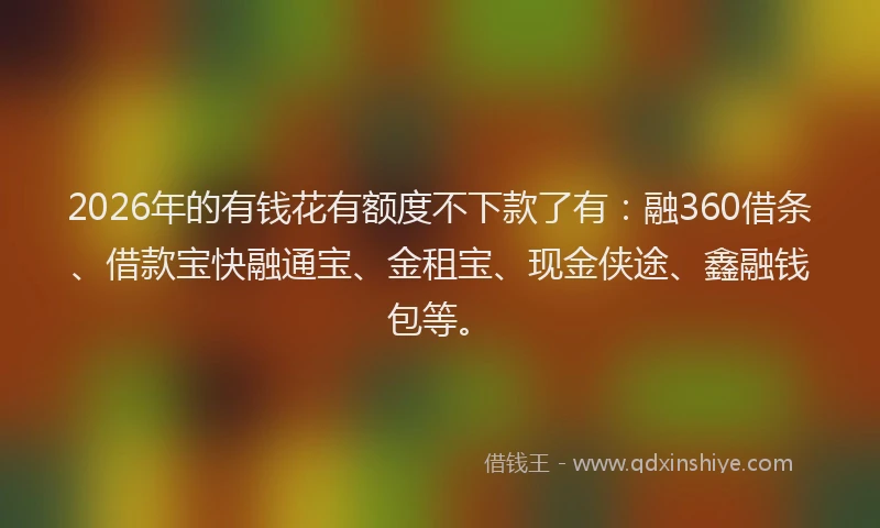 2026年的有钱花有额度不下款了有：融360借条、借款宝快融通宝、金租宝、现金侠途、鑫融钱包等。