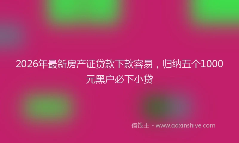 2026年最新房产证贷款下款容易，归纳五个1000元黑户必下小贷