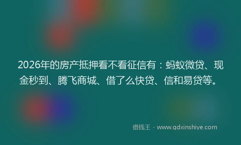 2026年的房产抵押看不看征信有：蚂蚁微贷、现金秒到、腾飞商城、借了么快贷、信和易贷等。