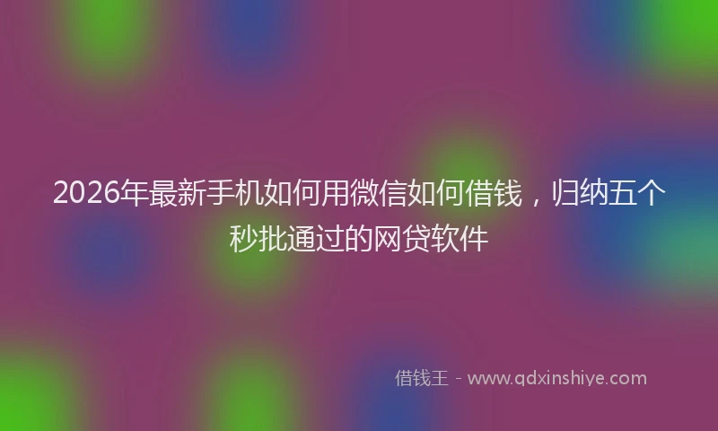 2026年最新手机如何用微信如何借钱，归纳五个秒批通过的网贷软件