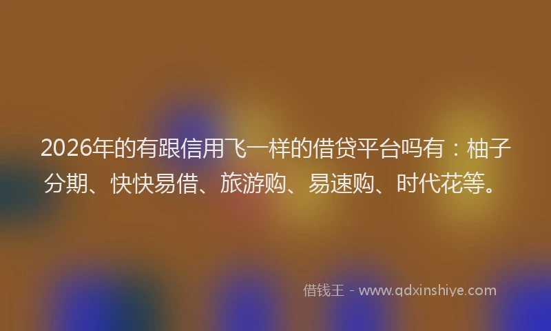 2026年的有跟信用飞一样的借贷平台吗有：柚子分期、快快易借、旅游购、易速购、时代花等。