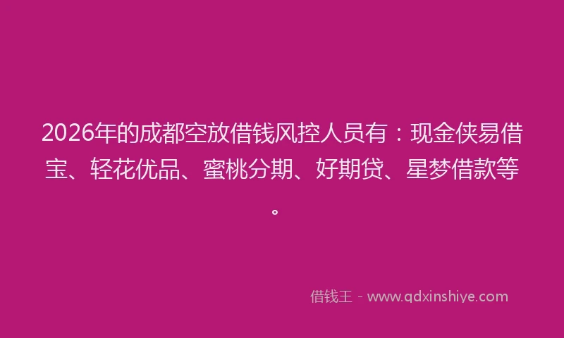 2026年的成都空放借钱风控人员有：现金侠易借宝、轻花优品、蜜桃分期、好期贷、星梦借款等。