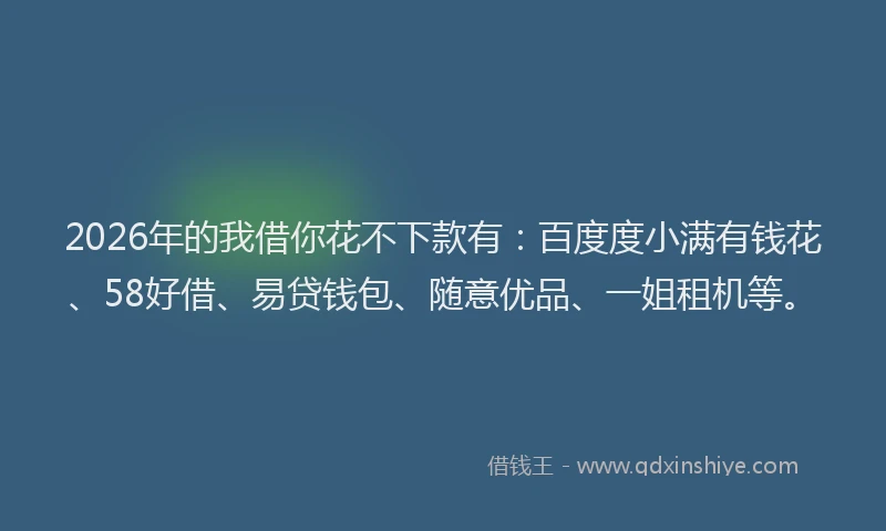 2026年的我借你花不下款有：百度度小满有钱花、58好借、易贷钱包、随意优品、一姐租机等。