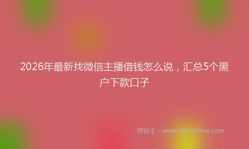 2026年最新找微信主播借钱怎么说，汇总5个黑户下款口子