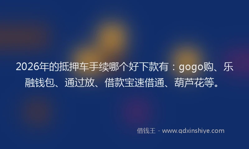 2026年的抵押车手续哪个好下款有：gogo购、乐融钱包、通过放、借款宝速借通、葫芦花等。