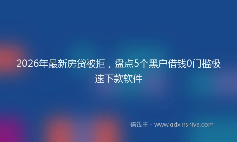 2026年最新房贷被拒，盘点5个黑户借钱0门槛极速下款软件