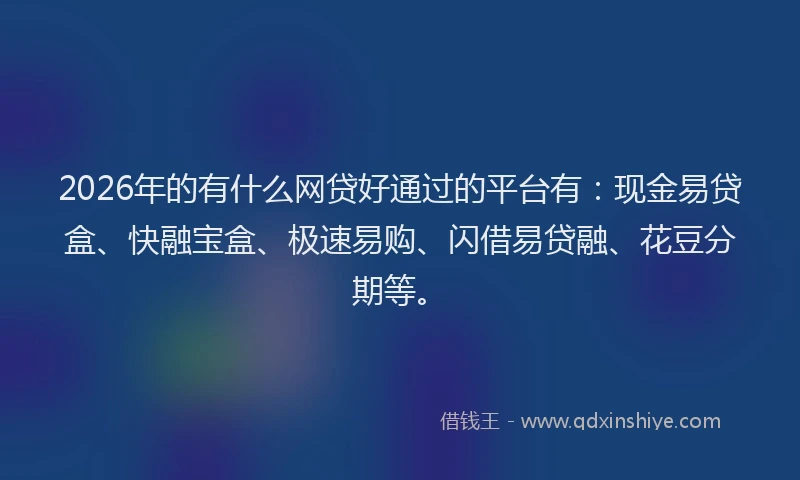 2026年的有什么网贷好通过的平台有：现金易贷盒、快融宝盒、极速易购、闪借易贷融、花豆分期等。