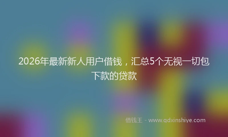 2026年最新新人用户借钱，汇总5个无视一切包下款的贷款