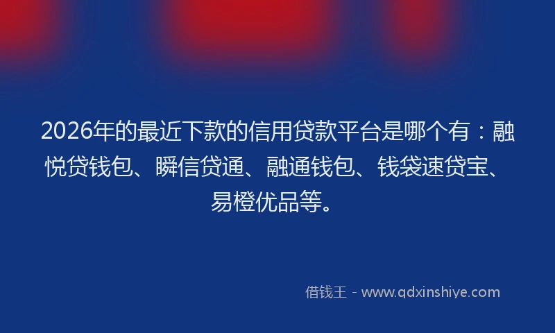 2026年的最近下款的信用贷款平台是哪个有：融悦贷钱包、瞬信贷通、融通钱包、钱袋速贷宝、易橙优品等。