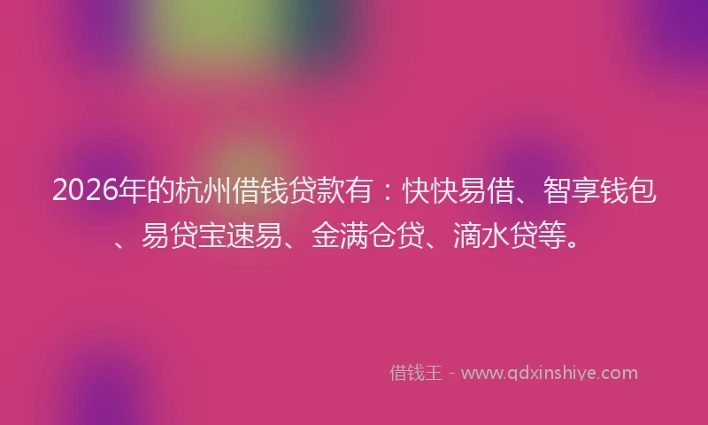 2026年的杭州借钱贷款有：快快易借、智享钱包、易贷宝速易、金满仓贷、滴水贷等。