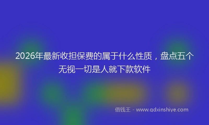 2026年最新收担保费的属于什么性质，盘点五个无视一切是人就下款软件