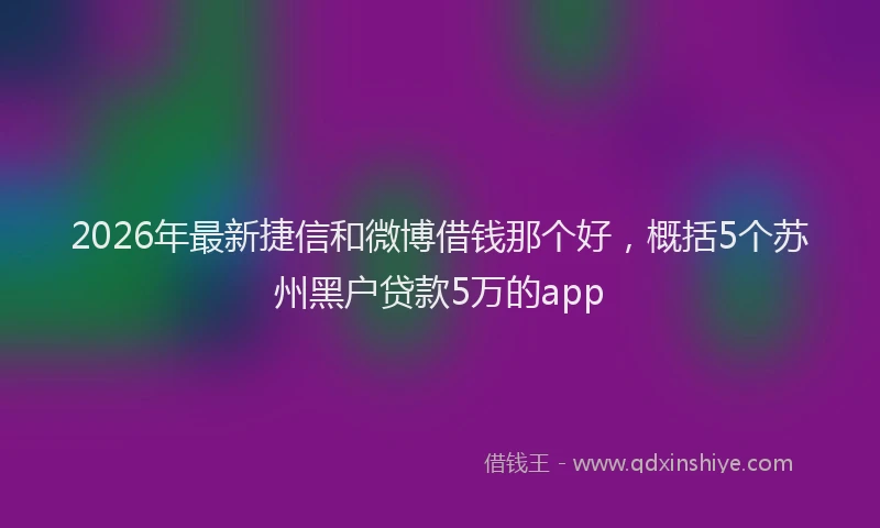 2026年最新捷信和微博借钱那个好，概括5个苏州黑户贷款5万的app
