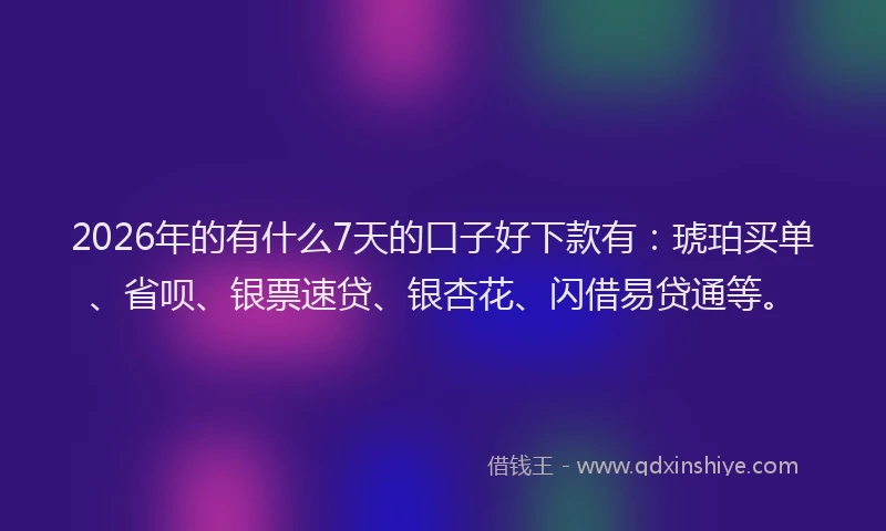 2026年的有什么7天的口子好下款有：琥珀买单、省呗、银票速贷、银杏花、闪借易贷通等。