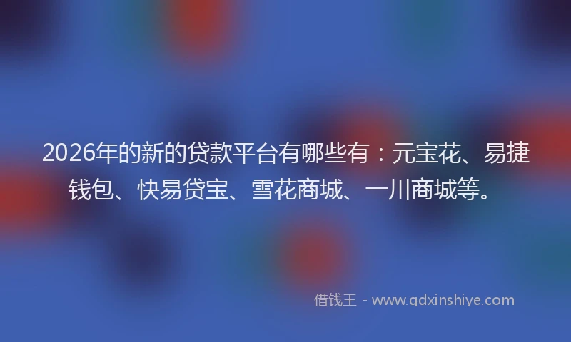 2026年的新的贷款平台有哪些有：元宝花、易捷钱包、快易贷宝、雪花商城、一川商城等。