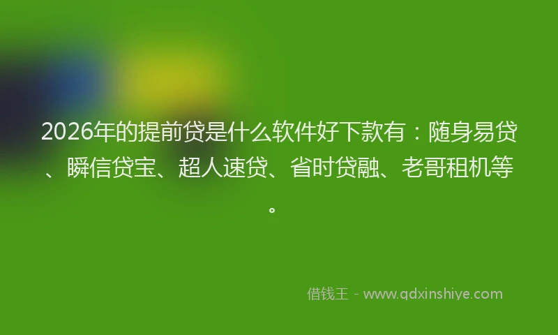 2026年的提前贷是什么软件好下款有：随身易贷、瞬信贷宝、超人速贷、省时贷融、老哥租机等。