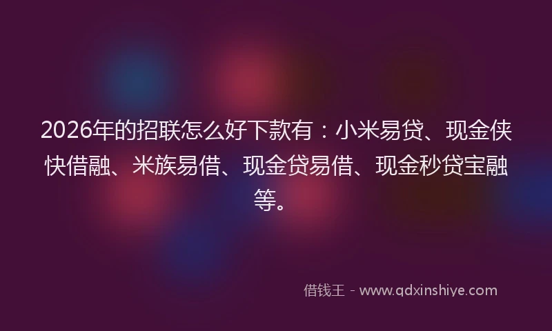 2026年的招联怎么好下款有：小米易贷、现金侠快借融、米族易借、现金贷易借、现金秒贷宝融等。