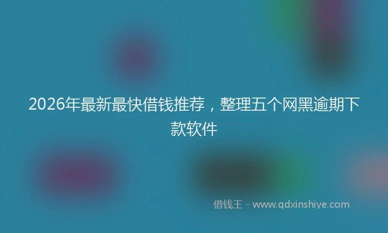 2026年最新最快借钱推荐，整理五个网黑逾期下款软件