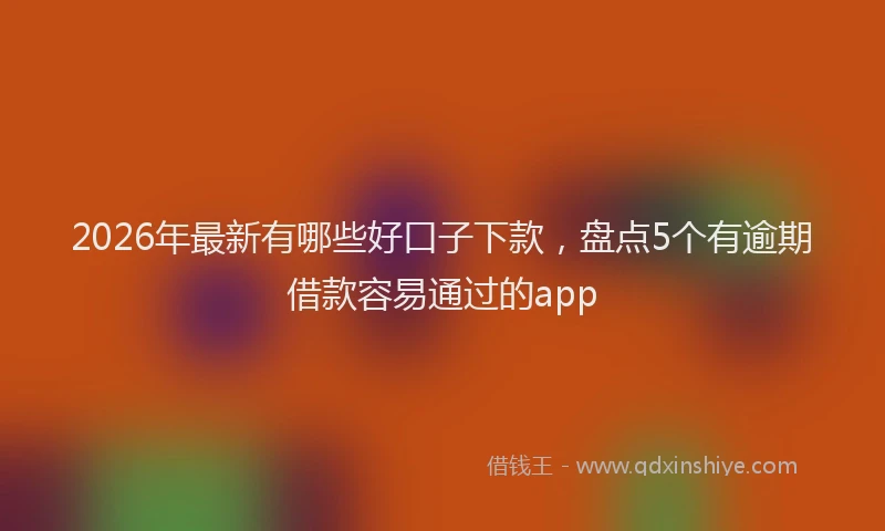 2026年最新有哪些好口子下款，盘点5个有逾期借款容易通过的app