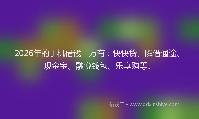 2026年的手机借钱一万有：快快贷、瞬借通途、现金宝、融悦钱包、乐享购等。