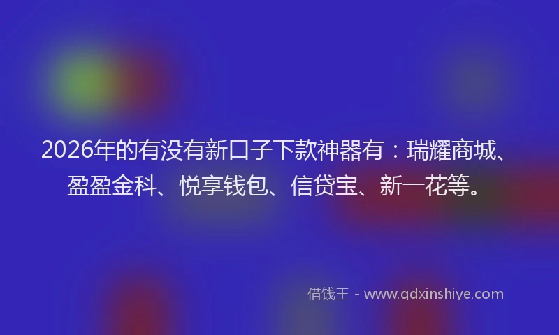 2026年的有没有新口子下款神器有：瑞耀商城、盈盈金科、悦享钱包、信贷宝、新一花等。