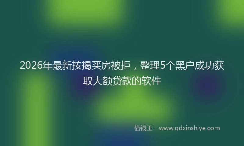 2026年最新按揭买房被拒，整理5个黑户成功获取大额贷款的软件