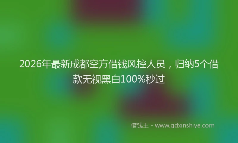 2026年最新成都空方借钱风控人员，归纳5个借款无视黑白100%秒过