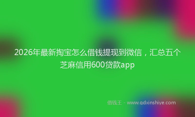 2026年最新掏宝怎么借钱提现到微信，汇总五个芝麻信用600贷款app