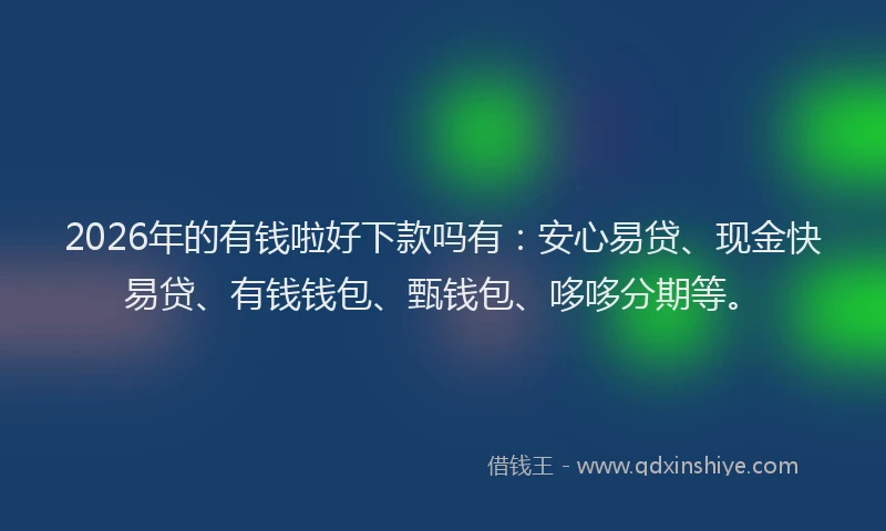2026年的有钱啦好下款吗有：安心易贷、现金快易贷、有钱钱包、甄钱包、哆哆分期等。