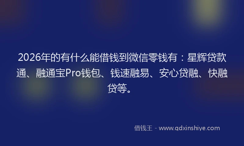 2026年的有什么能借钱到微信零钱有：星辉贷款通、融通宝Pro钱包、钱速融易、安心贷融、快融贷等。