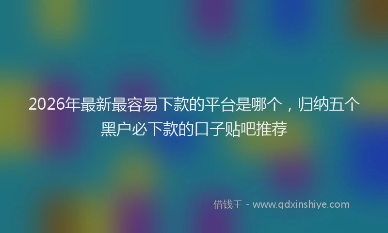 2026年最新最容易下款的平台是哪个，归纳五个黑户必下款的口子贴吧推荐