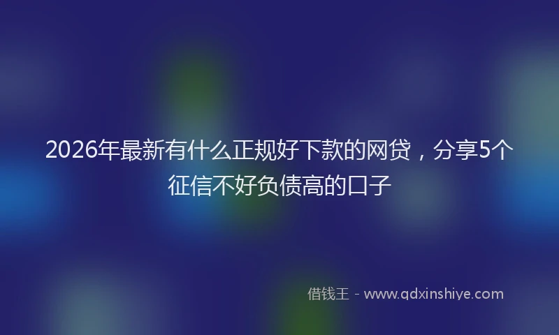 2026年最新有什么正规好下款的网贷，分享5个征信不好负债高的口子