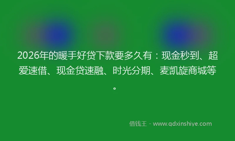 2026年的暖手好贷下款要多久有：现金秒到、超爱速借、现金贷速融、时光分期、麦凯旋商城等。