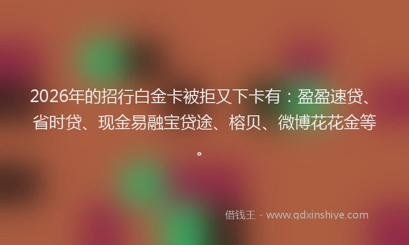 2026年的招行白金卡被拒又下卡有：盈盈速贷、省时贷、现金易融宝贷途、榕贝、微博花花金等。