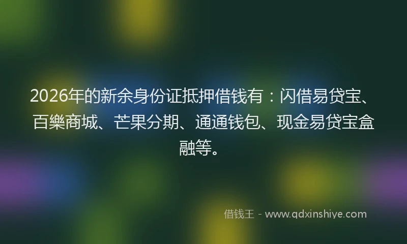 2026年的新余身份证抵押借钱有：闪借易贷宝、百樂商城、芒果分期、通通钱包、现金易贷宝盒融等。