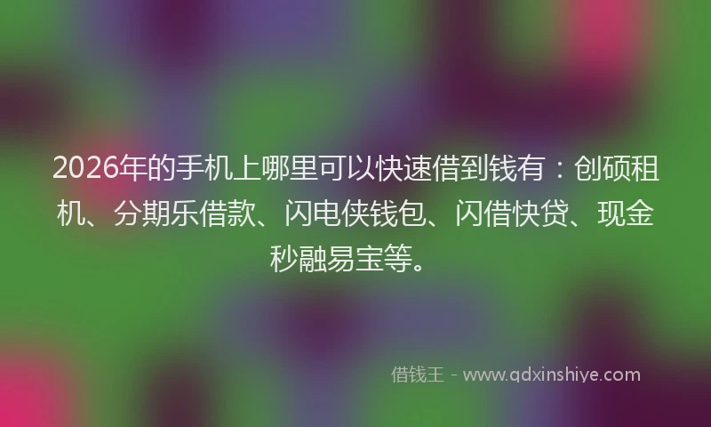 2026年的手机上哪里可以快速借到钱有：创硕租机、分期乐借款、闪电侠钱包、闪借快贷、现金秒融易宝等。