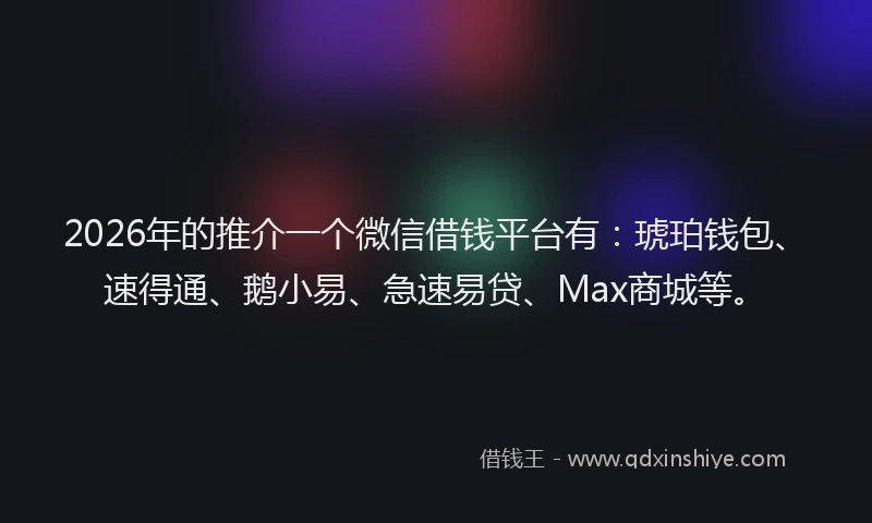 2026年的推介一个微信借钱平台有：琥珀钱包、速得通、鹅小易、急速易贷、Max商城等。