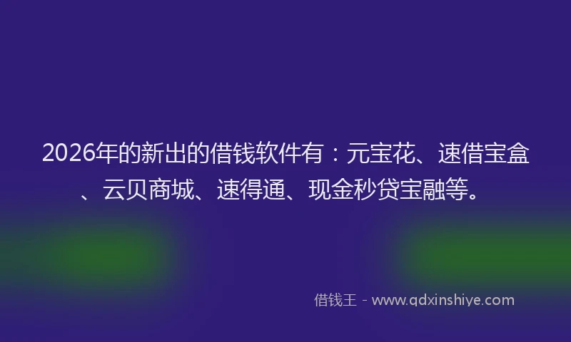 2026年的新出的借钱软件有：元宝花、速借宝盒、云贝商城、速得通、现金秒贷宝融等。