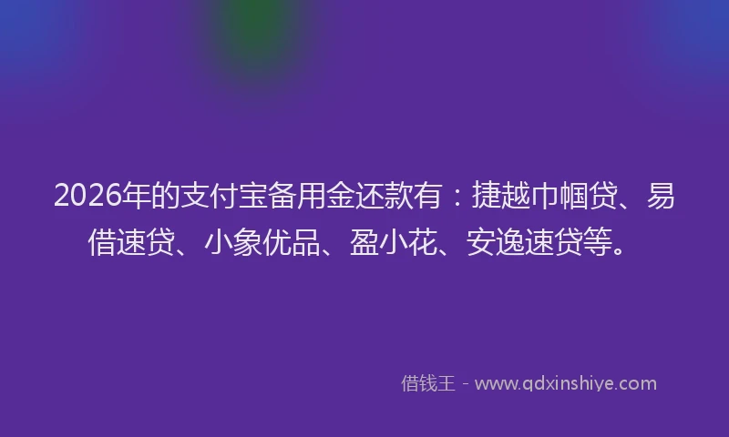 2026年的支付宝备用金还款有：捷越巾帼贷、易借速贷、小象优品、盈小花、安逸速贷等。