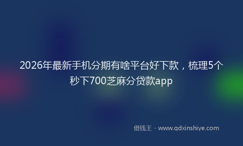 2026年最新手机分期有啥平台好下款，梳理5个秒下700芝麻分贷款app