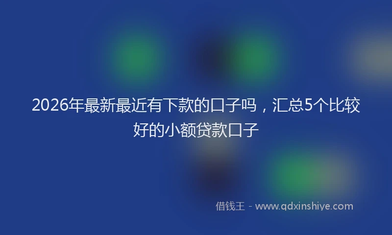 2026年最新最近有下款的口子吗，汇总5个比较好的小额贷款口子