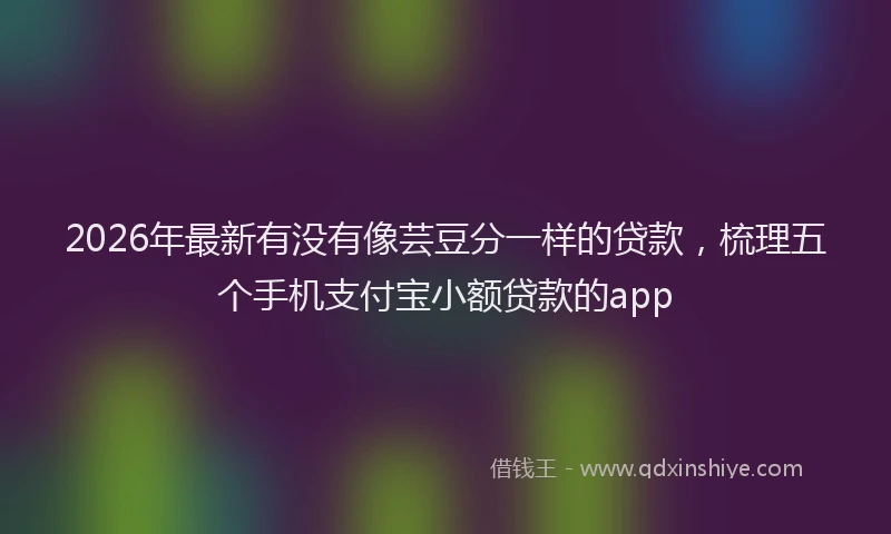 2026年最新有没有像芸豆分一样的贷款，梳理五个手机支付宝小额贷款的app