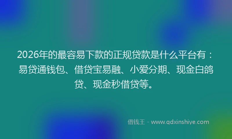 2026年的最容易下款的正规贷款是什么平台有：易贷通钱包、借贷宝易融、小爱分期、现金白鸽贷、现金秒借贷等。