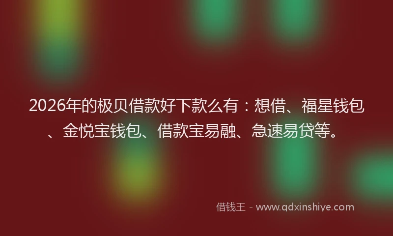 2026年的极贝借款好下款么有：想借、福星钱包、金悦宝钱包、借款宝易融、急速易贷等。