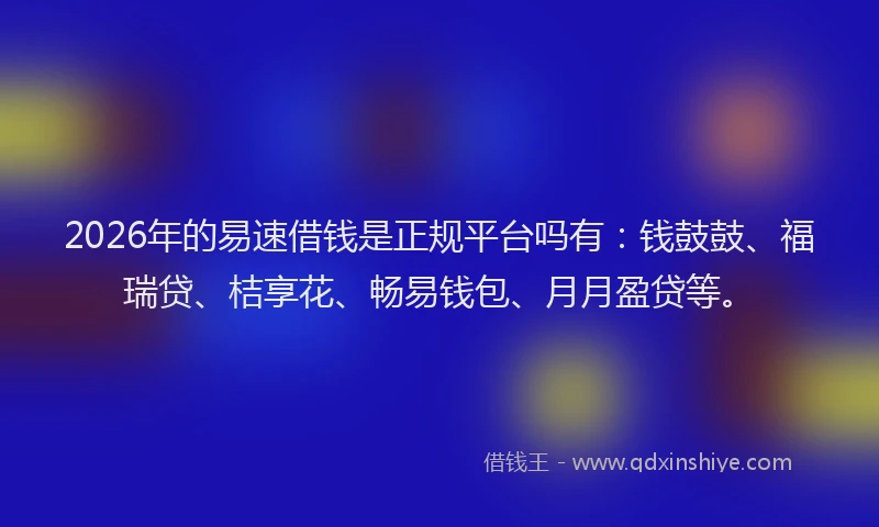 2026年的易速借钱是正规平台吗有：钱鼓鼓、福瑞贷、桔享花、畅易钱包、月月盈贷等。