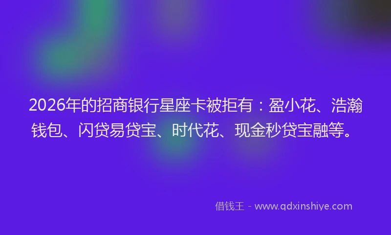 2026年的招商银行星座卡被拒有：盈小花、浩瀚钱包、闪贷易贷宝、时代花、现金秒贷宝融等。